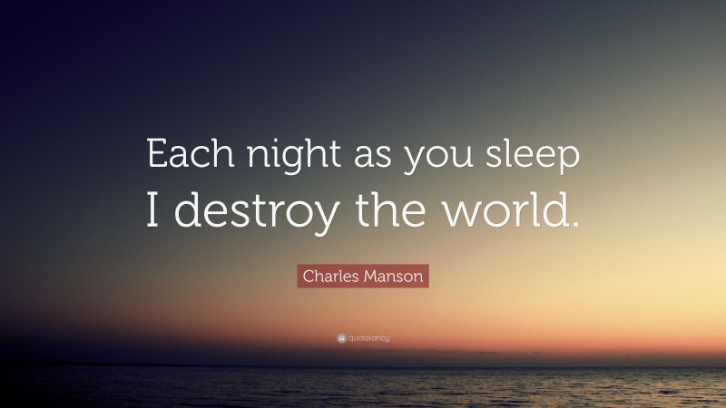 Charles Manson Quote: “Each night as you sleep I destroy the world.”