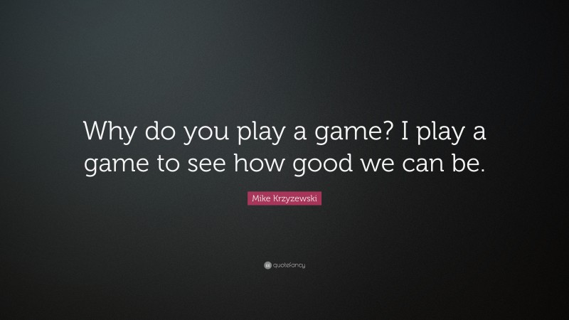 Mike Krzyzewski Quote: “Why do you play a game? I play a game to see how good we can be.”
