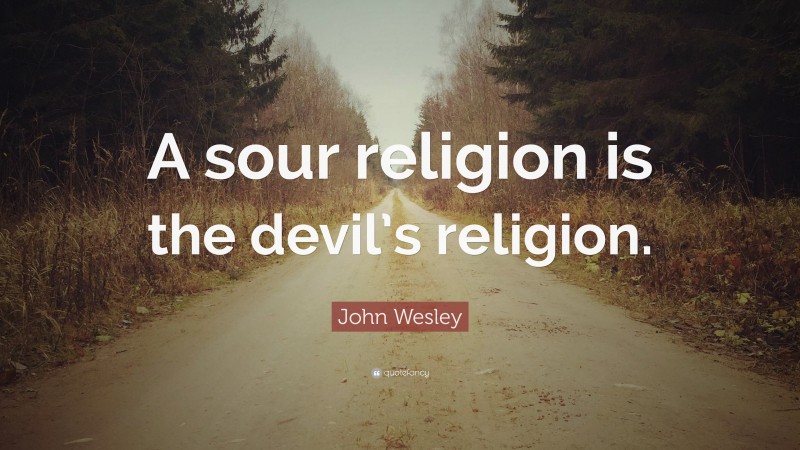 John Wesley Quote: “A sour religion is the devil’s religion.”