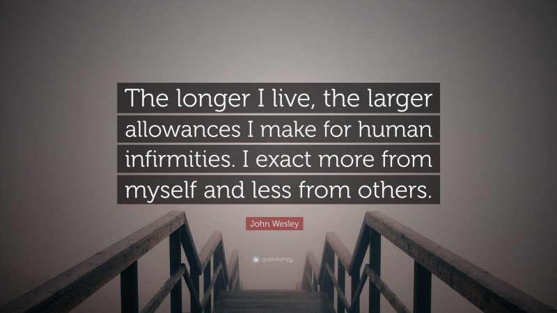 John Wesley Quote: “The longer I live, the larger allowances I make for human infirmities. I exact more from myself and less from others.”
