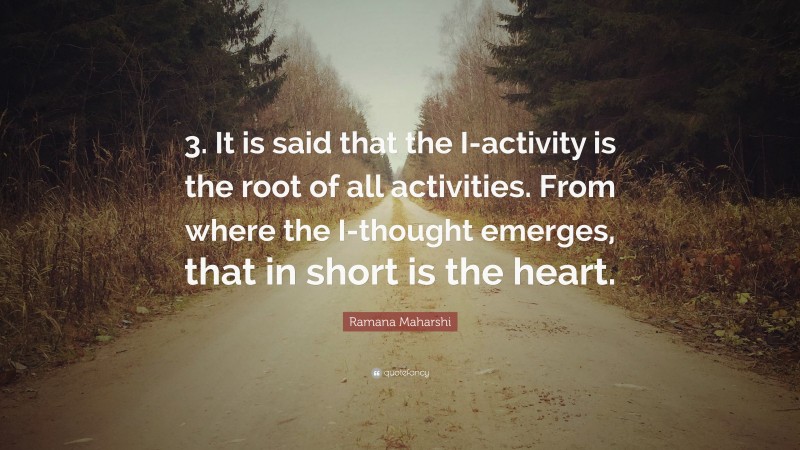Ramana Maharshi Quote: “3. It is said that the I-activity is the root of all activities. From where the I-thought emerges, that in short is the heart.”
