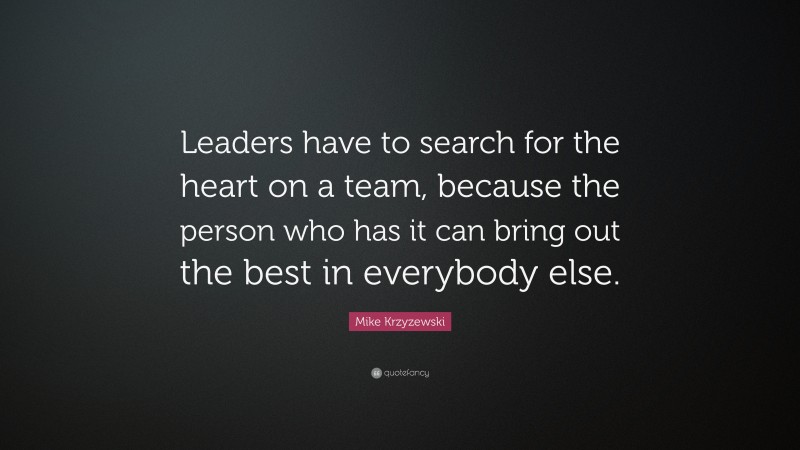 Mike Krzyzewski Quote: “Leaders have to search for the heart on a team, because the person who has it can bring out the best in everybody else.”
