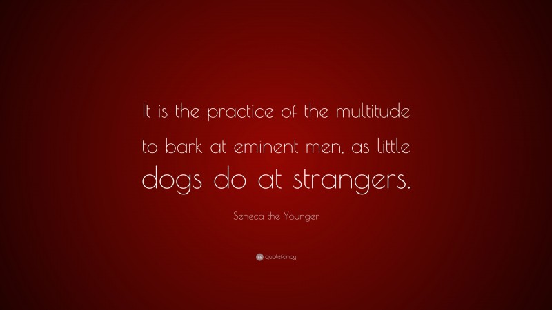 Seneca the Younger Quote: “It is the practice of the multitude to bark at eminent men, as little dogs do at strangers.”