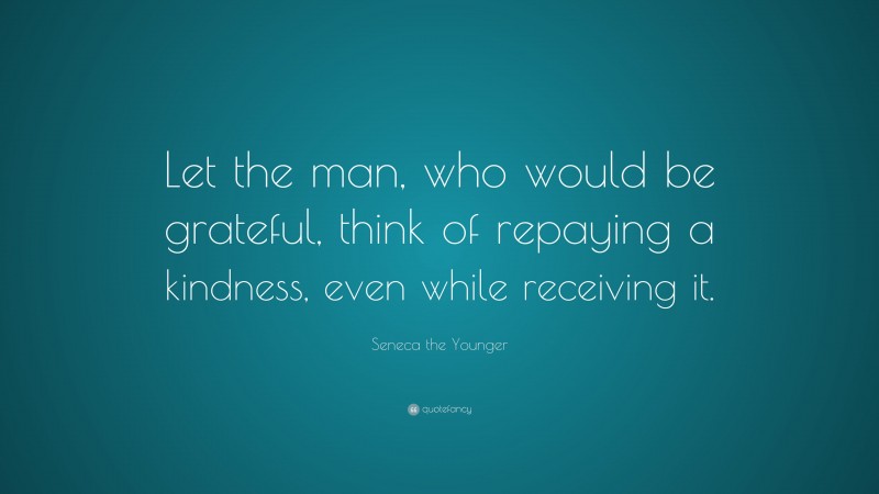 Seneca the Younger Quote: “Let the man, who would be grateful, think of repaying a kindness, even while receiving it.”