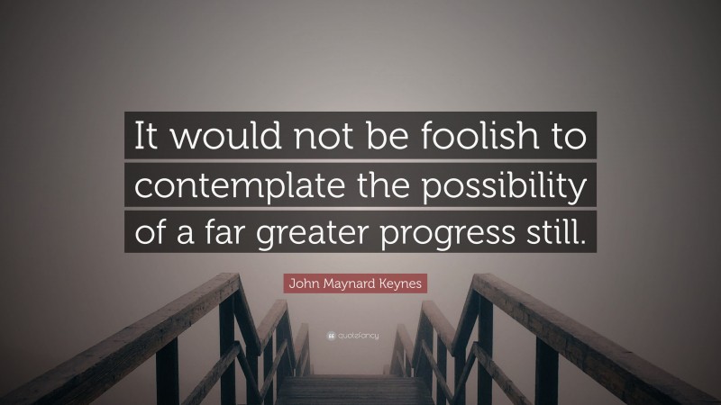 John Maynard Keynes Quote: “It would not be foolish to contemplate the possibility of a far greater progress still.”