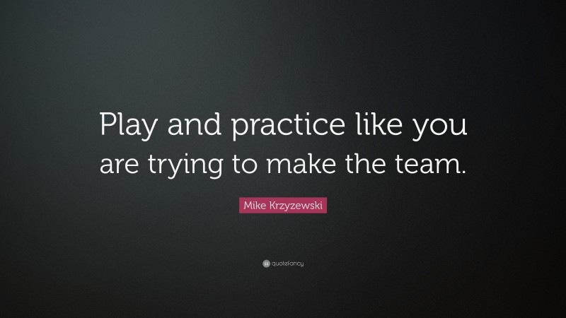 Mike Krzyzewski Quote: “Play and practice like you are trying to make the team.”