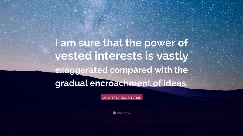 John Maynard Keynes Quote: “I am sure that the power of vested interests is vastly exaggerated compared with the gradual encroachment of ideas.”