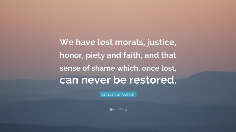 Seneca the Younger Quote: “We have lost morals, justice, honor, piety and faith, and that sense of shame which, once lost, can never be restored.”