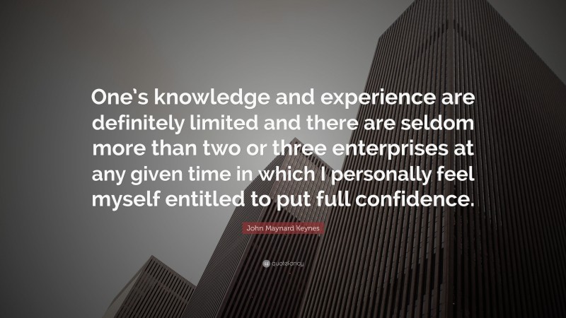 John Maynard Keynes Quote: “One’s knowledge and experience are definitely limited and there are seldom more than two or three enterprises at any given time in which I personally feel myself entitled to put full confidence.”