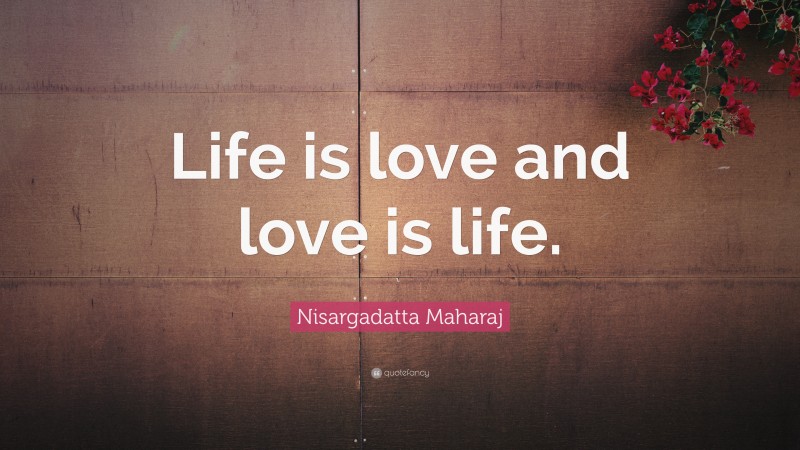 Nisargadatta Maharaj Quote: “Life is love and love is life.”