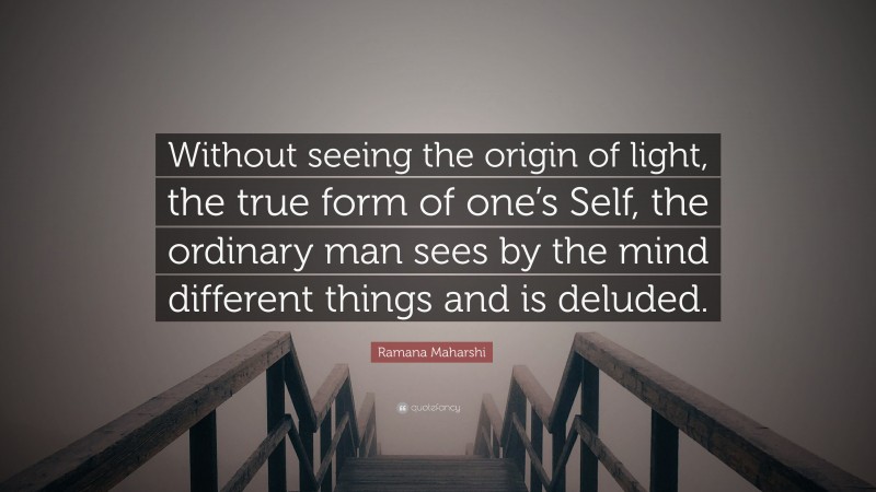 Ramana Maharshi Quote: “Without seeing the origin of light, the true form of one’s Self, the ordinary man sees by the mind different things and is deluded.”