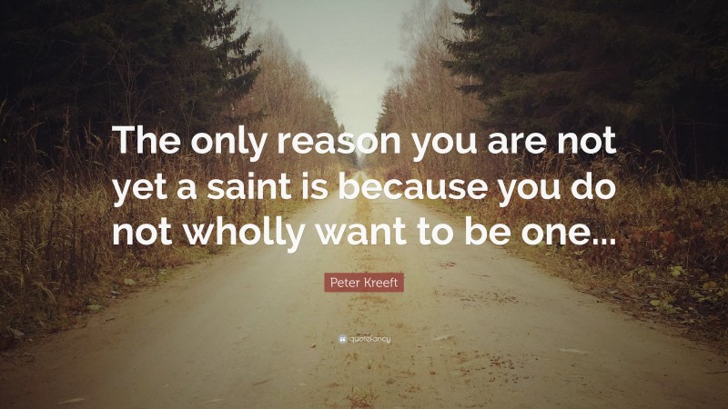 Peter Kreeft Quote: “The only reason you are not yet a saint is because you do not wholly want to be one...”