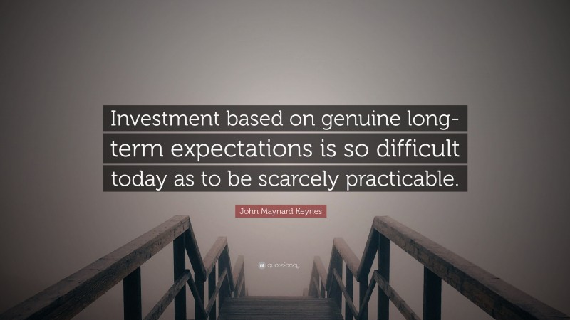 John Maynard Keynes Quote: “Investment based on genuine long-term expectations is so difficult today as to be scarcely practicable.”