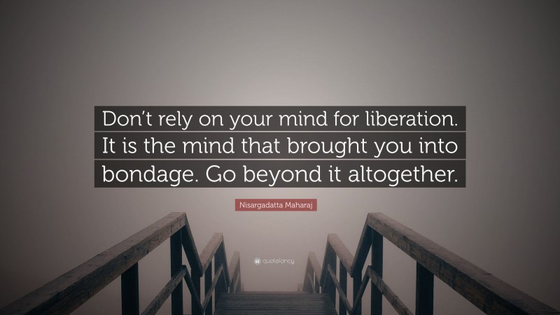 Nisargadatta Maharaj Quote: “Don’t rely on your mind for liberation. It is the mind that brought you into bondage. Go beyond it altogether.”