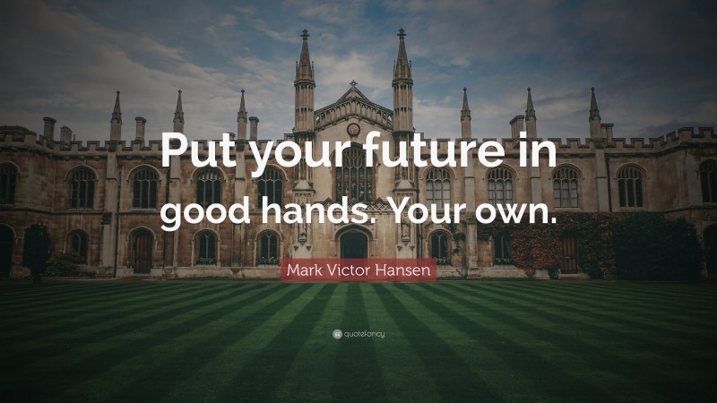 Mark Victor Hansen Quote: “Put your future in good hands. Your own.”