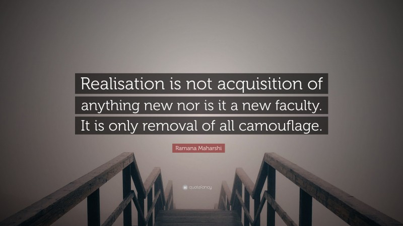 Ramana Maharshi Quote: “Realisation is not acquisition of anything new nor is it a new faculty. It is only removal of all camouflage.”