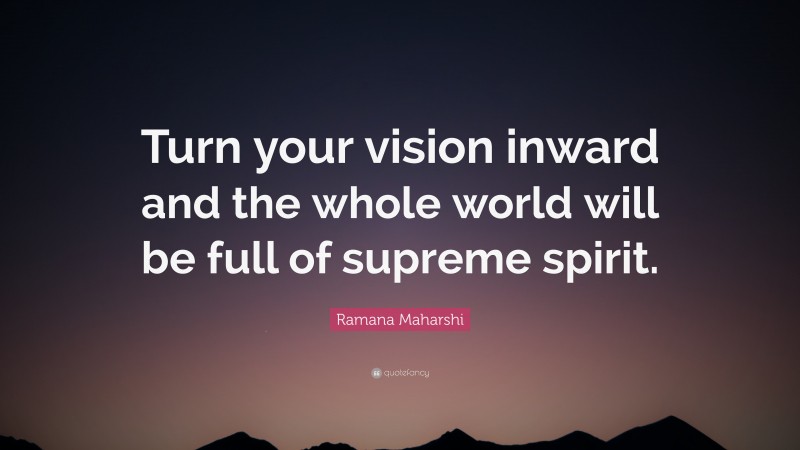 Ramana Maharshi Quote: “Turn your vision inward and the whole world will be full of supreme spirit.”