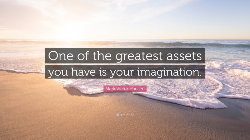 Mark Victor Hansen Quote: “One of the greatest assets you have is your imagination.”