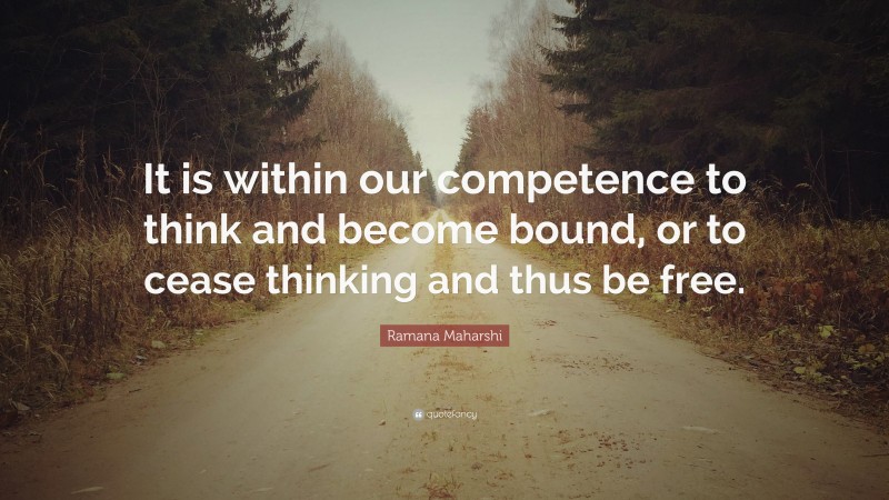 Ramana Maharshi Quote: “It is within our competence to think and become bound, or to cease thinking and thus be free.”