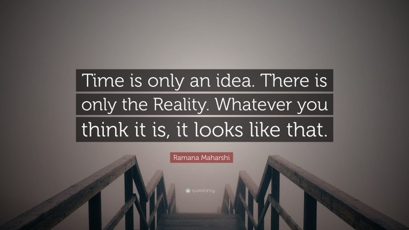 Ramana Maharshi Quote: “Time is only an idea. There is only the Reality. Whatever you think it is, it looks like that.”