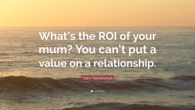 Gary Vaynerchuk Quote: “What’s the ROI of your mum? You can’t put a value on a relationship.”