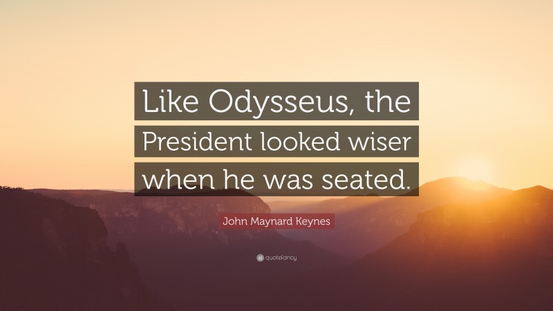 John Maynard Keynes Quote: “Like Odysseus, the President looked wiser when he was seated.”