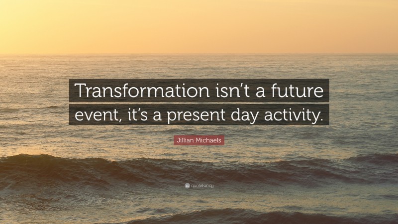 Jillian Michaels Quote: “Transformation isn’t a future event, it’s a present day activity.”