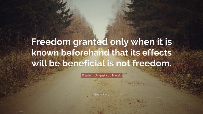 Friedrich August von Hayek Quote: “Freedom granted only when it is known beforehand that its effects will be beneficial is not freedom.”