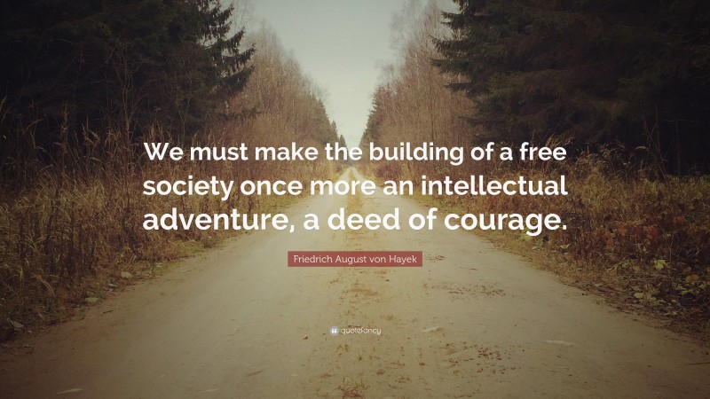 Friedrich August von Hayek Quote: “We must make the building of a free society once more an intellectual adventure, a deed of courage.”