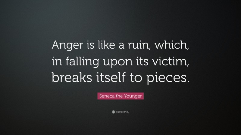 Seneca the Younger Quote: “Anger is like a ruin, which, in falling upon its victim, breaks itself to pieces.”