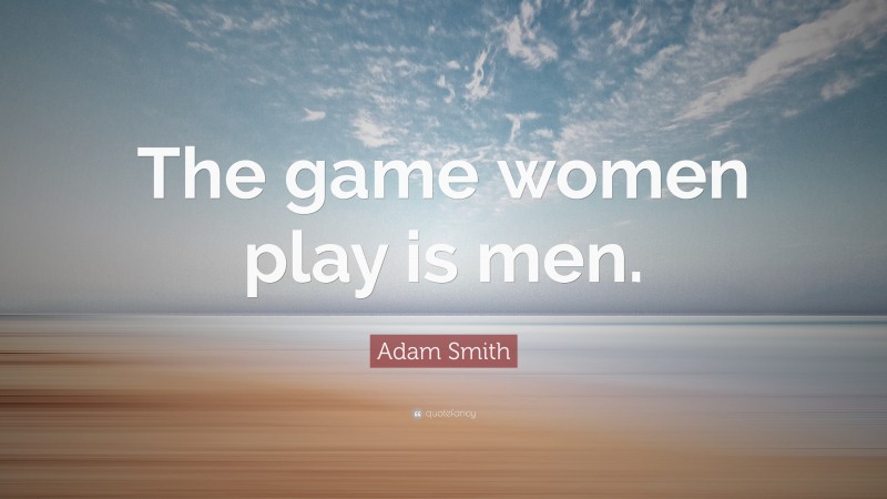 Adam Smith Quote: “The game women play is men.”