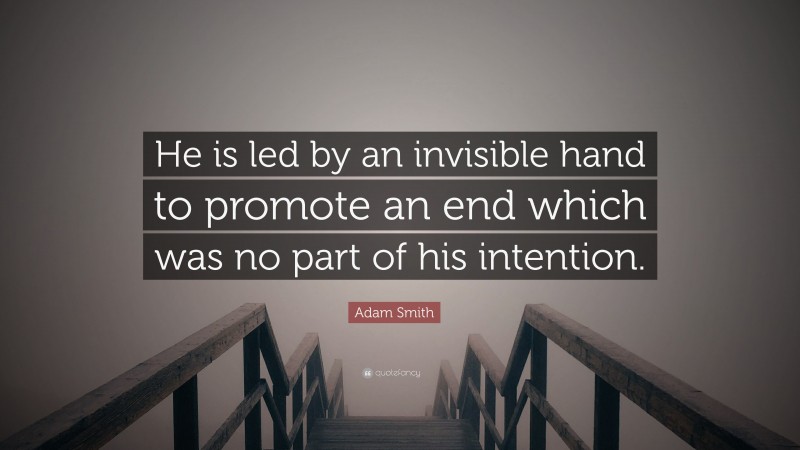 Adam Smith Quote: “He is led by an invisible hand to promote an end which was no part of his intention.”
