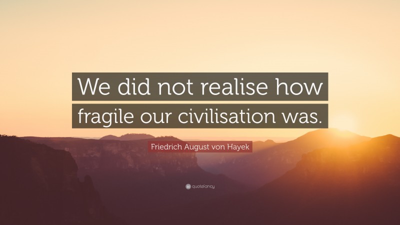 Friedrich August von Hayek Quote: “We did not realise how fragile our civilisation was.”