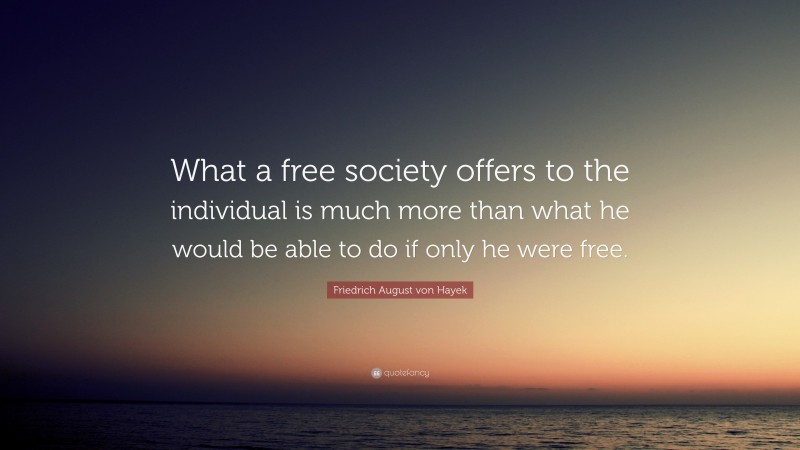 Friedrich August von Hayek Quote: “What a free society offers to the individual is much more than what he would be able to do if only he were free.”
