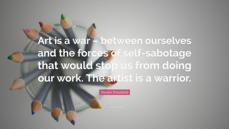 Steven Pressfield Quote: “Art is a war – between ourselves and the forces of self-sabotage that would stop us from doing our work. The artist is a warrior.”