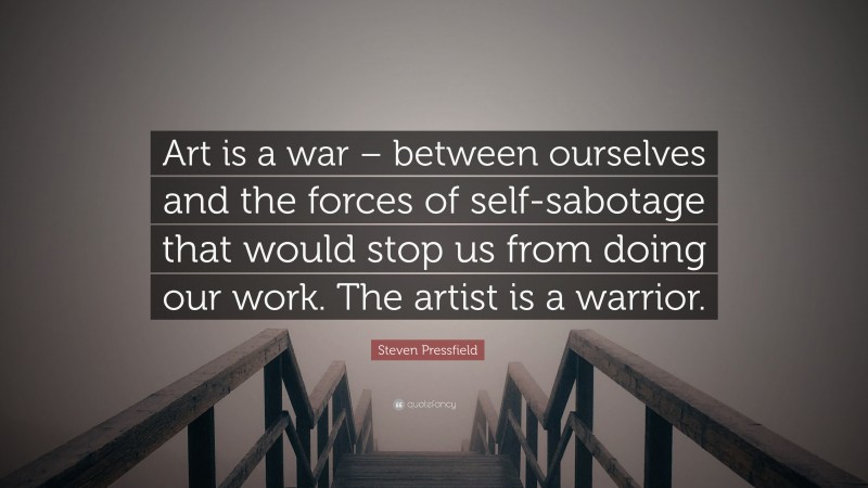 Steven Pressfield Quote: “Art is a war – between ourselves and the forces of self-sabotage that would stop us from doing our work. The artist is a warrior.”