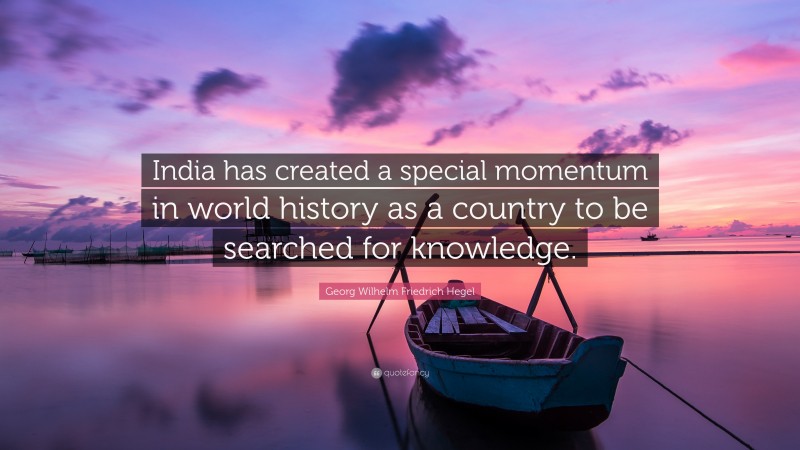 Georg Wilhelm Friedrich Hegel Quote: “India has created a special momentum in world history as a country to be searched for knowledge.”