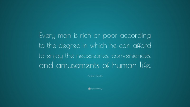 Adam Smith Quote: “Every man is rich or poor according to the degree in which he can afford to enjoy the necessaries, conveniences, and amusements of human life.”