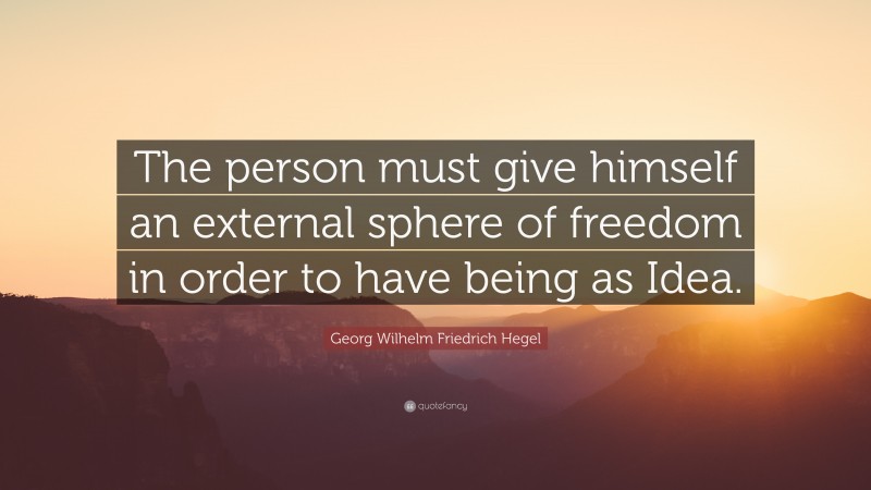 Georg Wilhelm Friedrich Hegel Quote: “The person must give himself an external sphere of freedom in order to have being as Idea.”