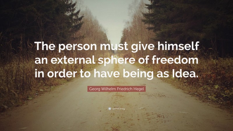 Georg Wilhelm Friedrich Hegel Quote: “The person must give himself an external sphere of freedom in order to have being as Idea.”