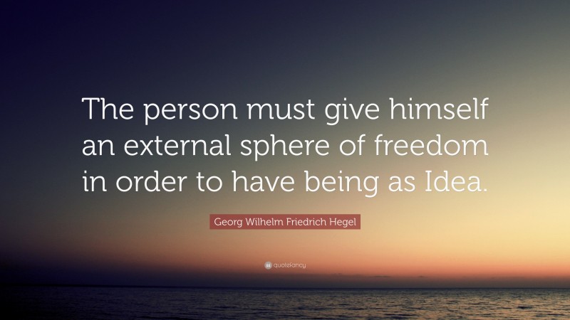 Georg Wilhelm Friedrich Hegel Quote: “The person must give himself an external sphere of freedom in order to have being as Idea.”