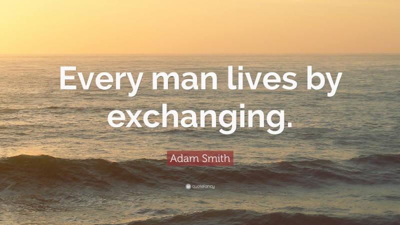 Adam Smith Quote: “Every man lives by exchanging.”