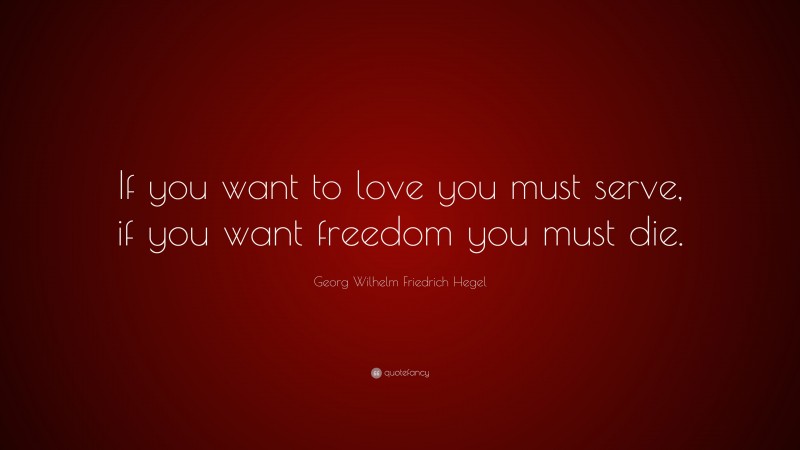 Georg Wilhelm Friedrich Hegel Quote: “If you want to love you must serve, if you want freedom you must die.”