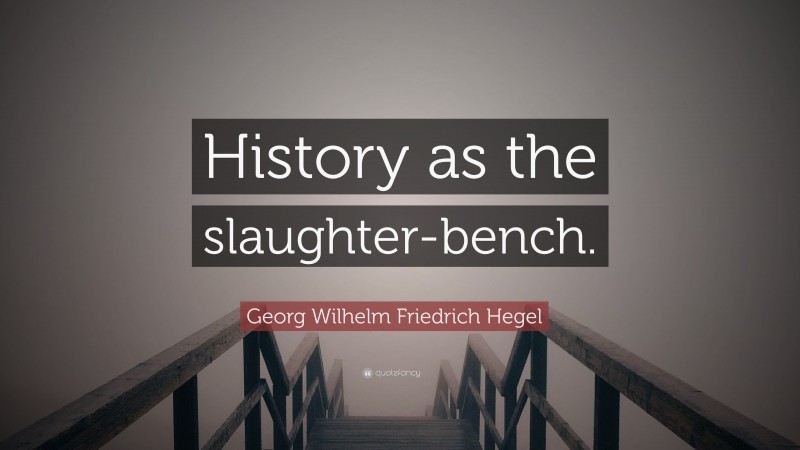 Georg Wilhelm Friedrich Hegel Quote: “History as the slaughter-bench.”
