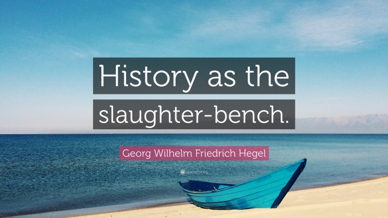 Georg Wilhelm Friedrich Hegel Quote: “History as the slaughter-bench.”