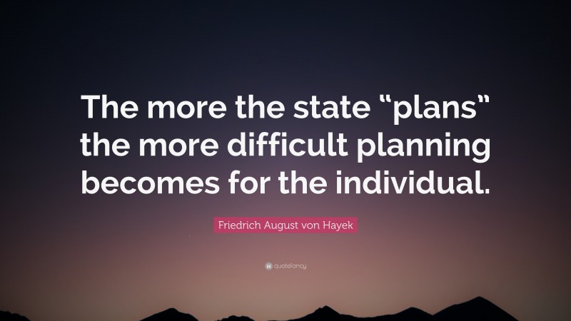Friedrich August von Hayek Quote: “The more the state “plans” the more difficult planning becomes for the individual.”