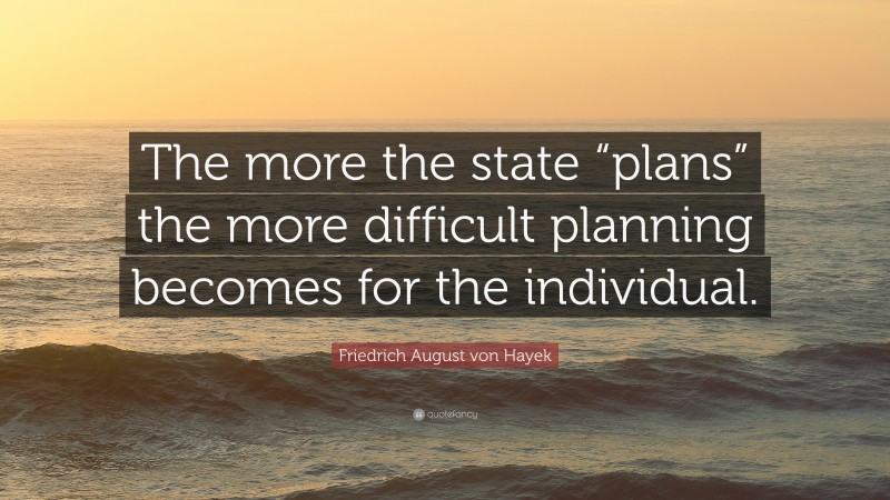 Friedrich August von Hayek Quote: “The more the state “plans” the more difficult planning becomes for the individual.”
