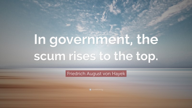 Friedrich August von Hayek Quote: “In government, the scum rises to the top.”