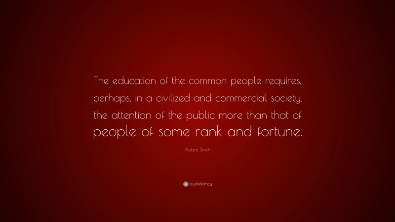 Adam Smith Quote: “The education of the common people requires, perhaps, in a civilized and commercial society, the attention of the public more than that of people of some rank and fortune.”