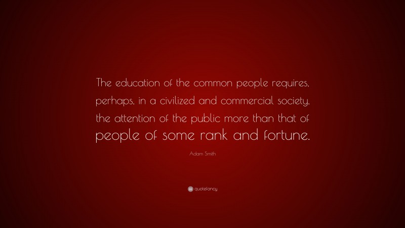 Adam Smith Quote: “The education of the common people requires, perhaps, in a civilized and commercial society, the attention of the public more than that of people of some rank and fortune.”